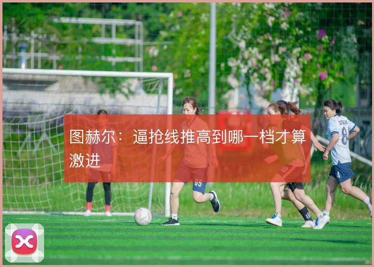图赫尔：逼抢线推高到哪一档才算激进