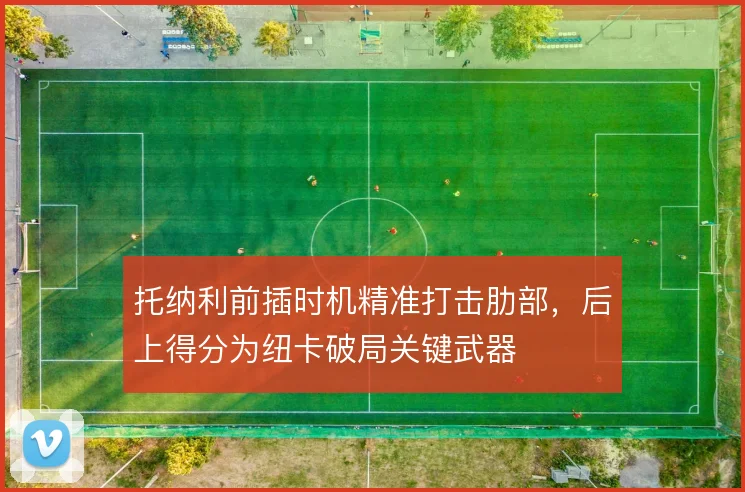 托纳利前插时机精准打击肋部,后上得分为纽卡破局关键武器