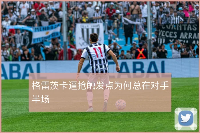 格雷茨卡逼抢触发点为何总在对手半场
