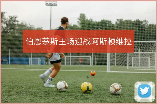 伯恩茅斯主场迎战阿斯顿维拉