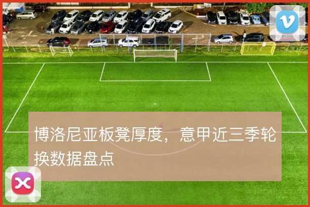 博洛尼亚板凳厚度，意甲近三季轮换数据盘点
