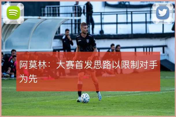 阿莫林:大赛首发思路以限制对手为先
