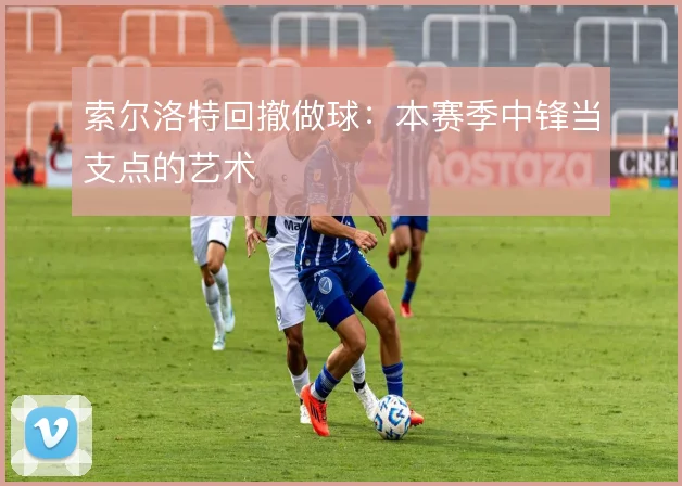 索尔洛特回撤做球:本赛季中锋当支点的艺术