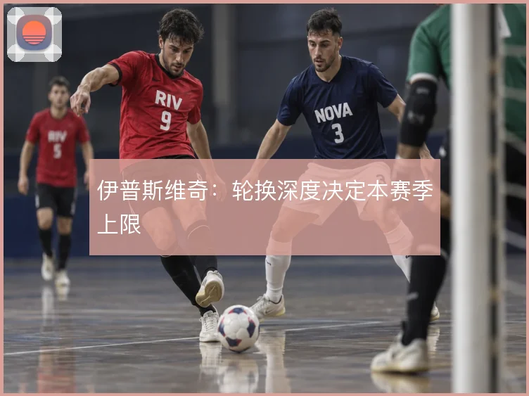 伊普斯维奇:轮换深度决定本赛季上限