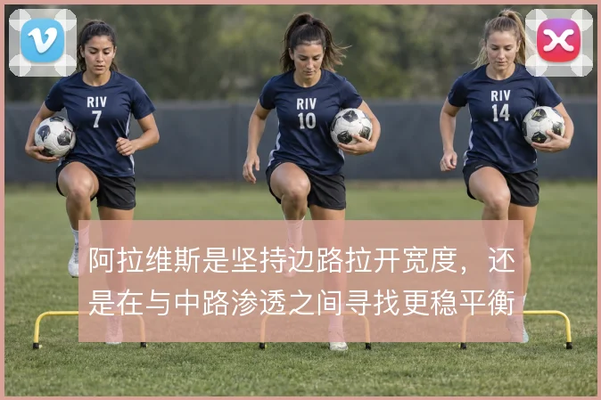 阿拉维斯是坚持边路拉开宽度,还是在与中路渗透之间寻找更稳平衡