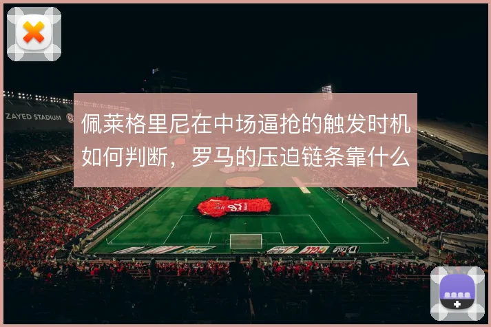 佩莱格里尼在中场逼抢的触发时机如何判断,罗马的压迫链条靠什么衔接