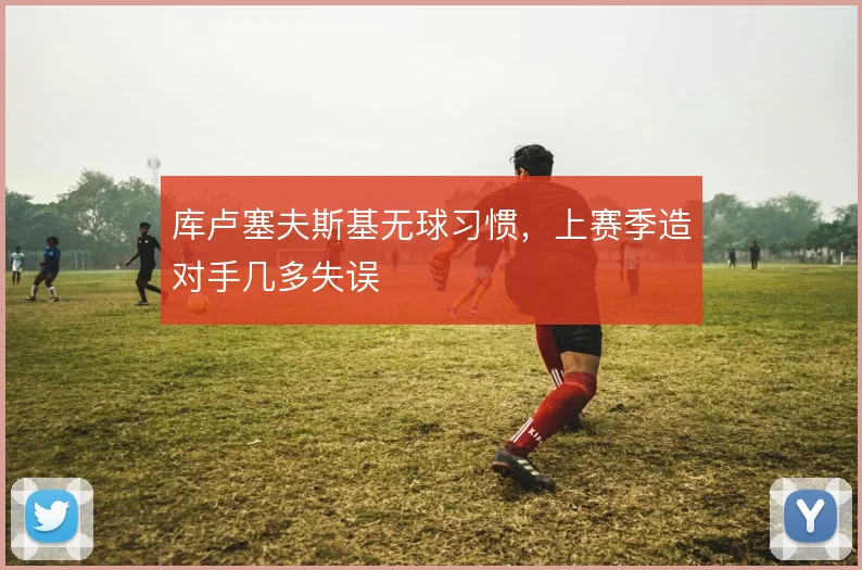 库卢塞夫斯基无球习惯，上赛季造对手几多失误