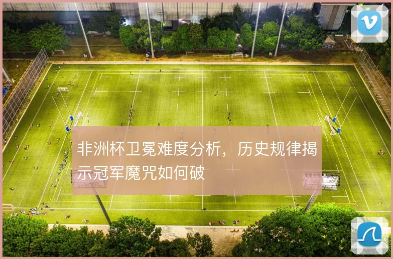非洲杯卫冕难度分析,历史规律揭示冠军魔咒如何破