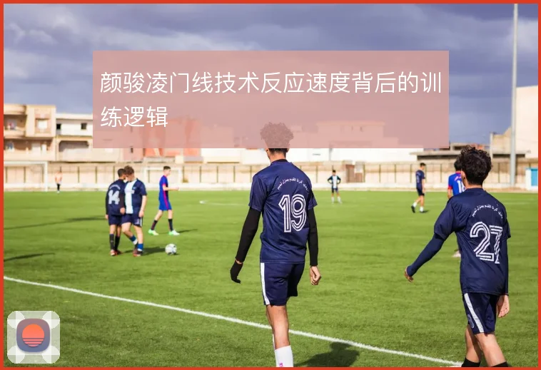 颜骏凌门线技术反应速度背后的训练逻辑