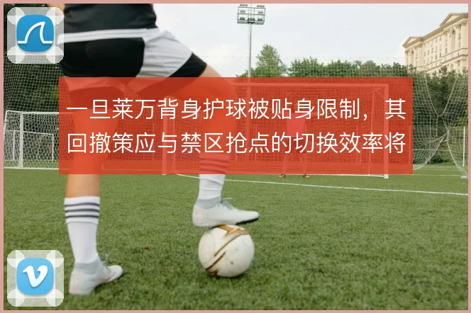 一旦莱万背身护球被贴身限制,其回撤策应与禁区抢点的切换效率将大打折扣