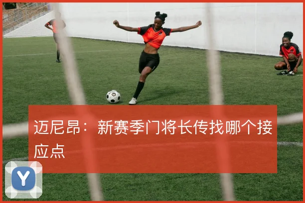 迈尼昂:新赛季门将长传找哪个接应点