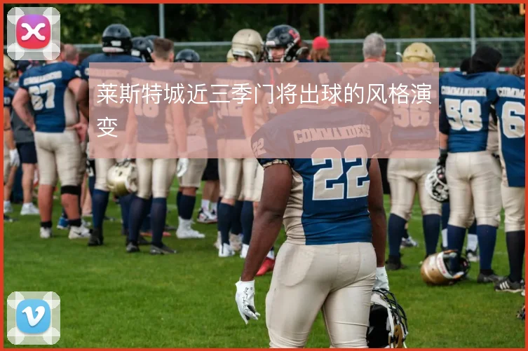 莱斯特城近三季门将出球的风格演变