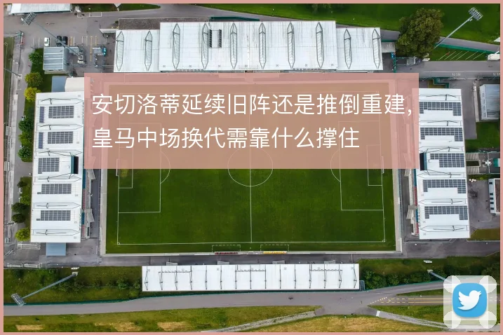 安切洛蒂延续旧阵还是推倒重建,皇马中场换代需靠什么撑住