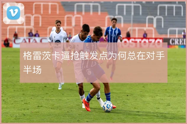 格雷茨卡逼抢触发点为何总在对手半场