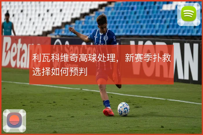 利瓦科维奇高球处理，新赛季扑救选择如何预判