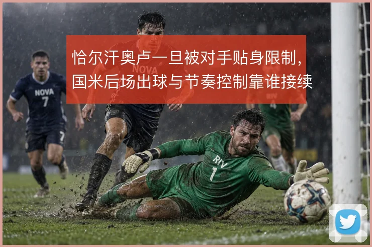 恰尔汗奥卢一旦被对手贴身限制，国米后场出球与节奏控制靠谁接续