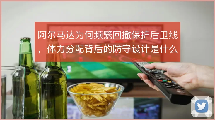 阿尔马达为何频繁回撤保护后卫线，体力分配背后的防守设计是什么