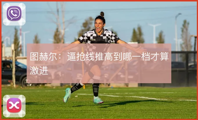 图赫尔:逼抢线推高到哪一档才算激进