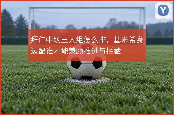 拜仁中场三人组怎么排，基米希身边配谁才能兼顾推进与拦截
