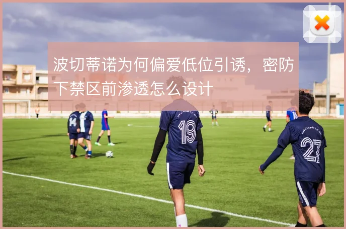 波切蒂诺为何偏爱低位引诱,密防下禁区前渗透怎么设计
