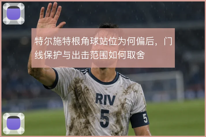特尔施特根角球站位为何偏后，门线保护与出击范围如何取舍