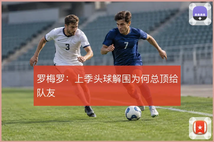罗梅罗:上季头球解围为何总顶给队友