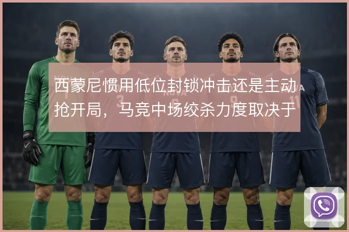 西蒙尼惯用低位封锁冲击还是主动抢开局,马竞中场绞杀力度取决于对手强弱