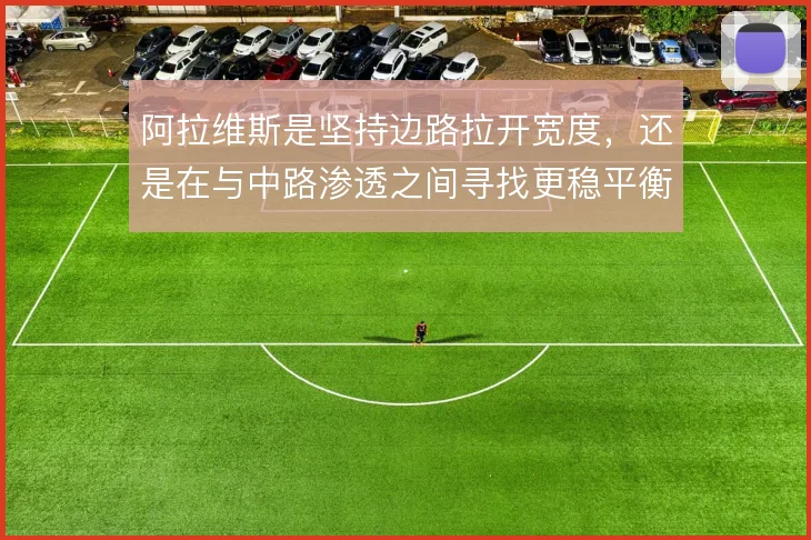 阿拉维斯是坚持边路拉开宽度，还是在与中路渗透之间寻找更稳平衡