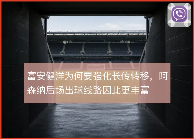 富安健洋为何要强化长传转移,阿森纳后场出球线路因此更丰富