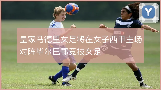 皇家马德里女足将在女子西甲主场对阵毕尔巴鄂竞技女足