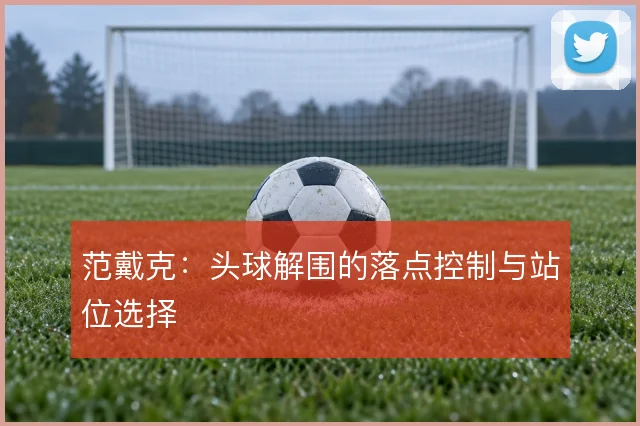 范戴克:头球解围的落点控制与站位选择