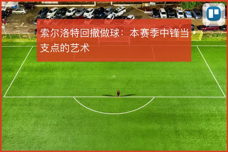 索尔洛特回撤做球:本赛季中锋当支点的艺术
