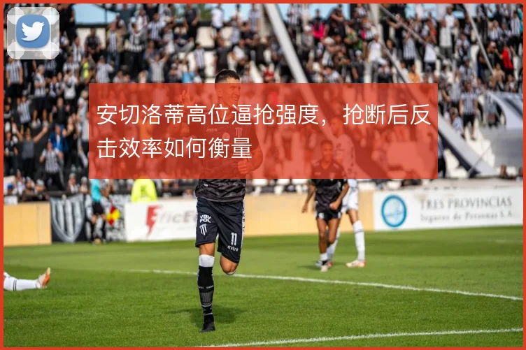 安切洛蒂高位逼抢强度,抢断后反击效率如何衡量