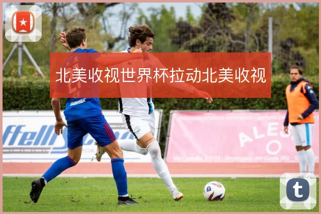 北美收视世界杯拉动北美收视
