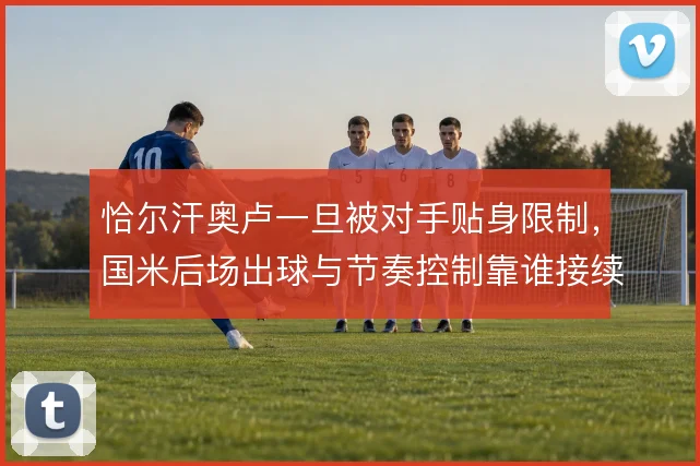 恰尔汗奥卢一旦被对手贴身限制,国米后场出球与节奏控制靠谁接续
