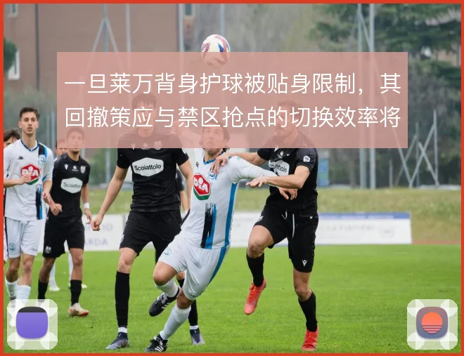 一旦莱万背身护球被贴身限制，其回撤策应与禁区抢点的切换效率将大打折扣