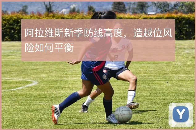 阿拉维斯新季防线高度,造越位风险如何平衡