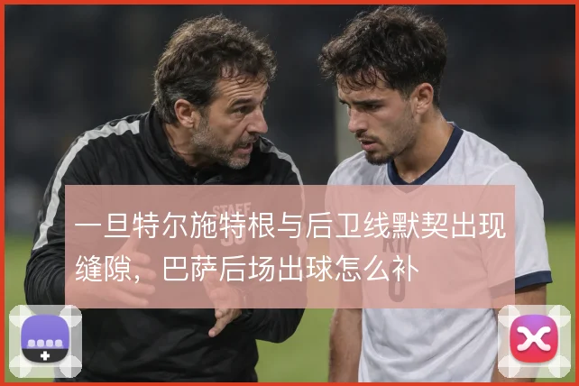 一旦特尔施特根与后卫线默契出现缝隙,巴萨后场出球怎么补