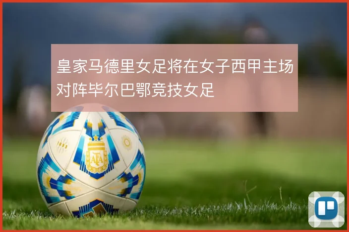 皇家马德里女足将在女子西甲主场对阵毕尔巴鄂竞技女足