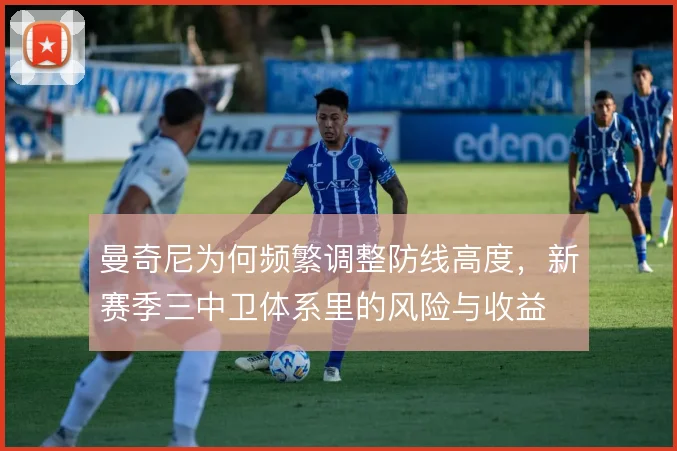 曼奇尼为何频繁调整防线高度,新赛季三中卫体系里的风险与收益