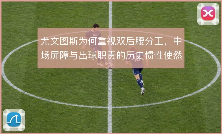 尤文图斯为何重视双后腰分工，中场屏障与出球职责的历史惯性使然