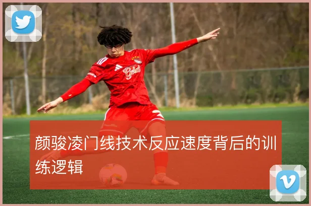 颜骏凌门线技术反应速度背后的训练逻辑
