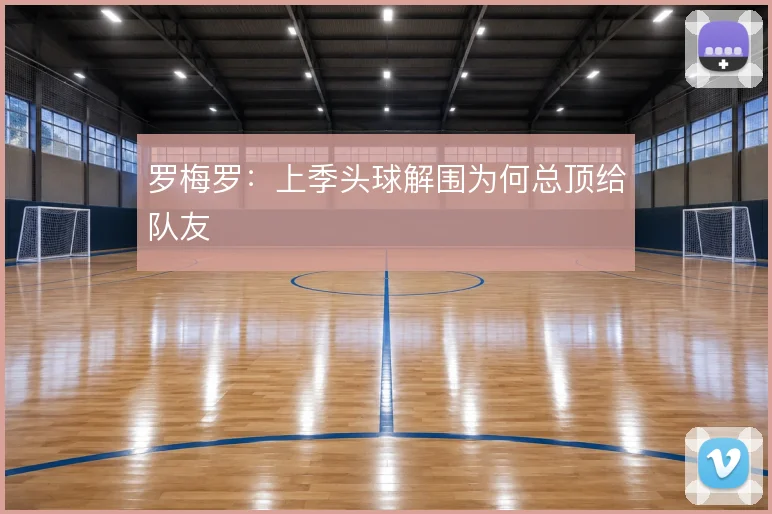 罗梅罗：上季头球解围为何总顶给队友