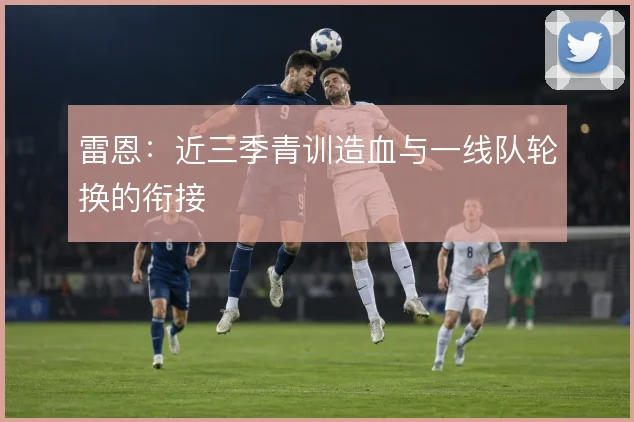 雷恩：近三季青训造血与一线队轮换的衔接