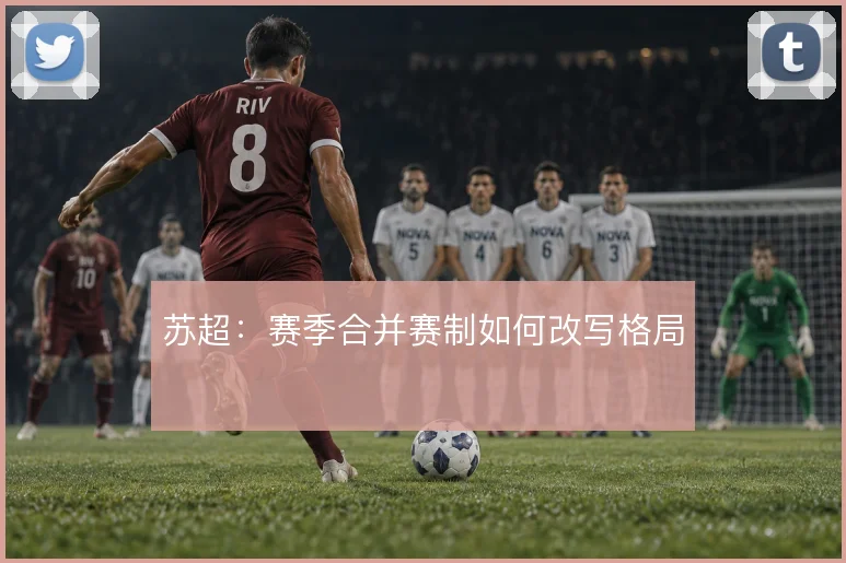 苏超：赛季合并赛制如何改写格局