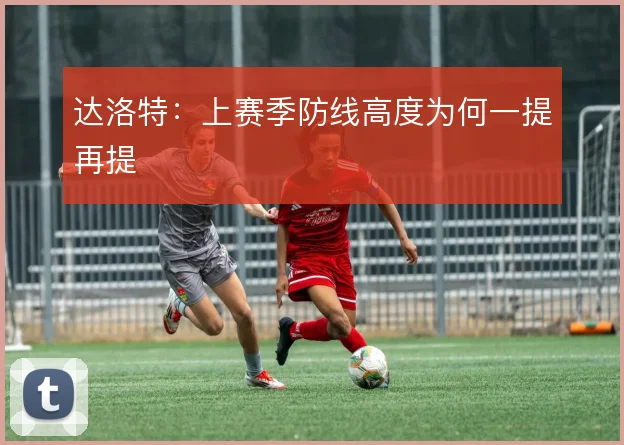 达洛特：上赛季防线高度为何一提再提