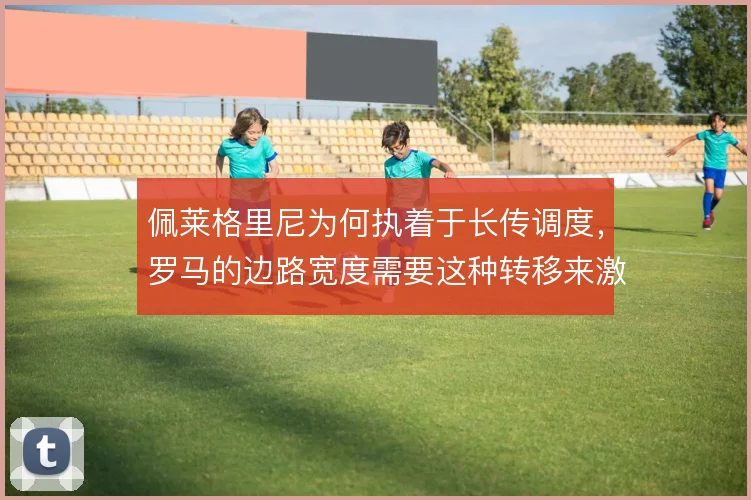 佩莱格里尼为何执着于长传调度，罗马的边路宽度需要这种转移来激活